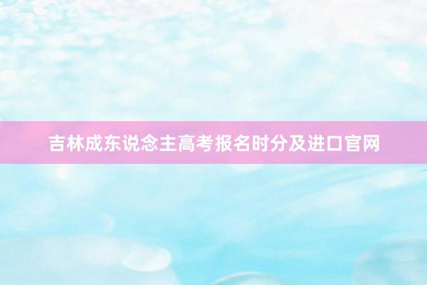 吉林成东说念主高考报名时分及进口官网