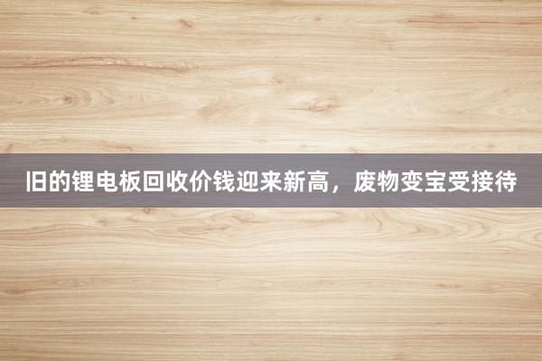 旧的锂电板回收价钱迎来新高，废物变宝受接待