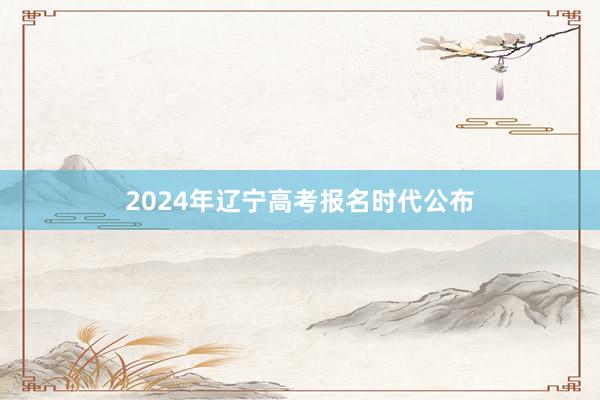 2024年辽宁高考报名时代公布