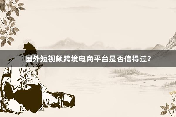 国外短视频跨境电商平台是否信得过？