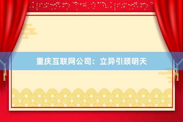 重庆互联网公司：立异引颈明天
