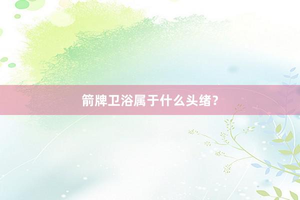 箭牌卫浴属于什么头绪?