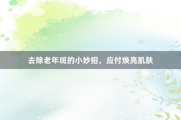 去除老年斑的小妙招，应付焕亮肌肤