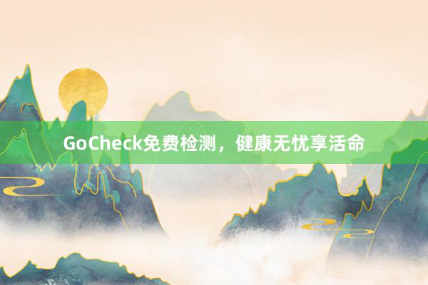 GoCheck免费检测，健康无忧享活命